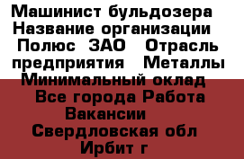 Машинист бульдозера › Название организации ­ Полюс, ЗАО › Отрасль предприятия ­ Металлы › Минимальный оклад ­ 1 - Все города Работа » Вакансии   . Свердловская обл.,Ирбит г.